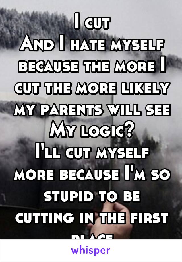 I cut
And I hate myself because the more I cut the more likely my parents will see
My logic?
I'll cut myself more because I'm so stupid to be cutting in the first place