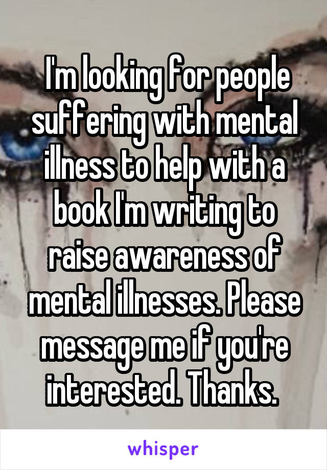  I'm looking for people suffering with mental illness to help with a book I'm writing to raise awareness of mental illnesses. Please message me if you're interested. Thanks. 