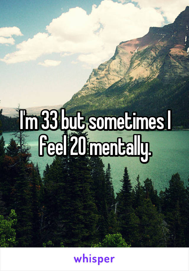 I'm 33 but sometimes I feel 20 mentally.