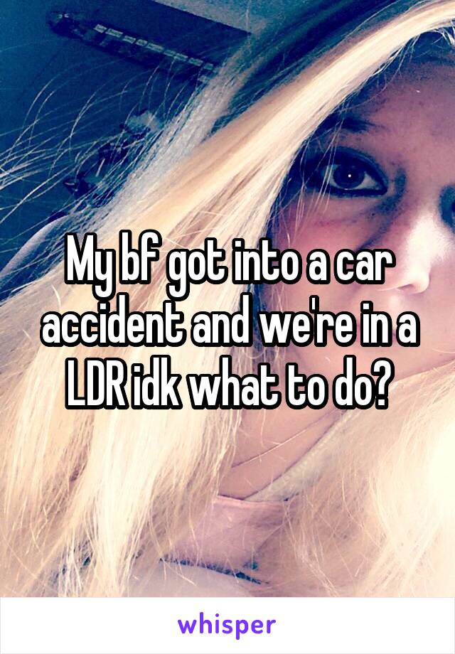 My bf got into a car accident and we're in a LDR idk what to do?