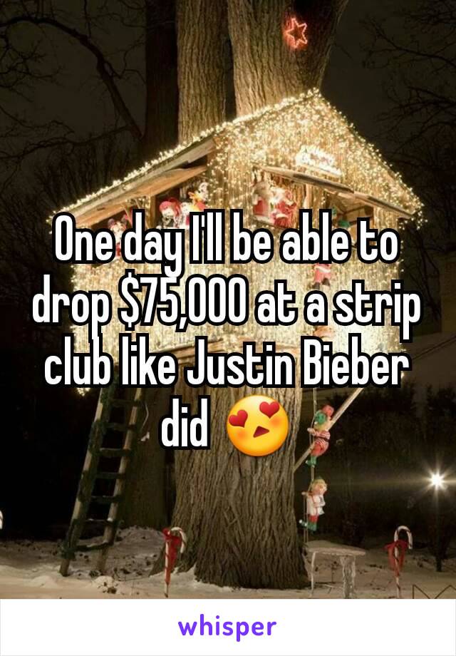 One day I'll be able to drop $75,000 at a strip club like Justin Bieber did 😍