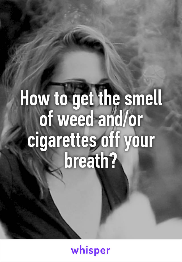 How to get the smell of weed and/or cigarettes off your breath?