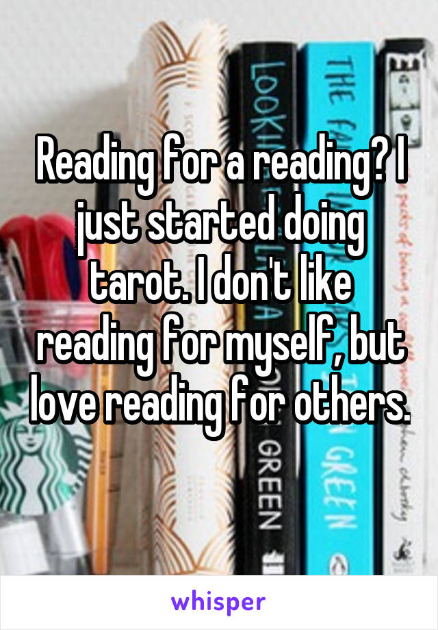 Reading for a reading? I just started doing tarot. I don't like reading for myself, but love reading for others. 