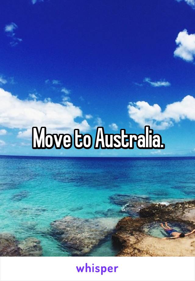 Move to Australia.