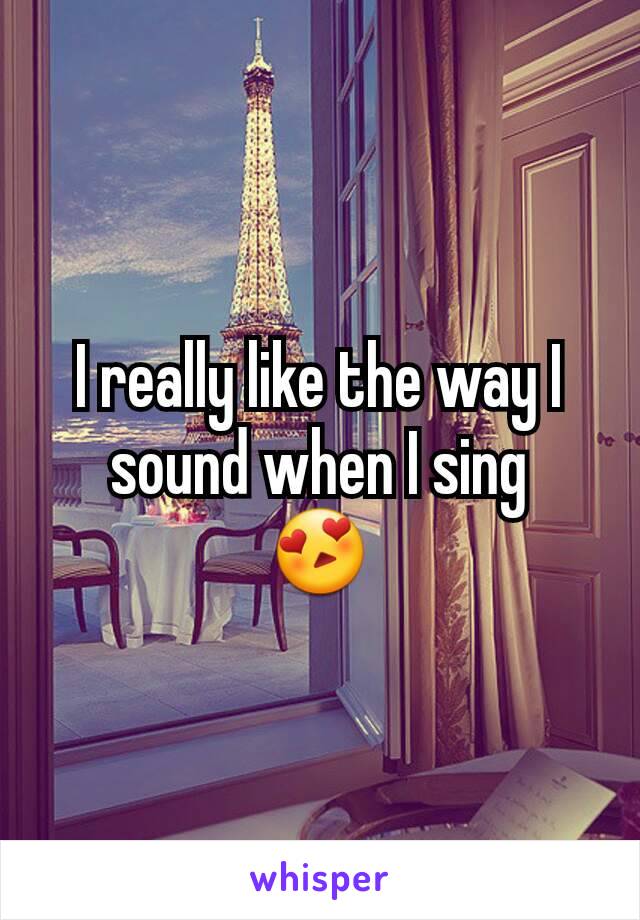 I really like the way I sound when I sing
😍