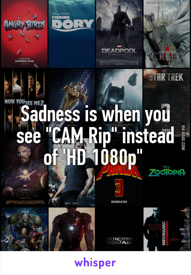 Sadness is when you see "CAM Rip" instead of 'HD 1080p" 