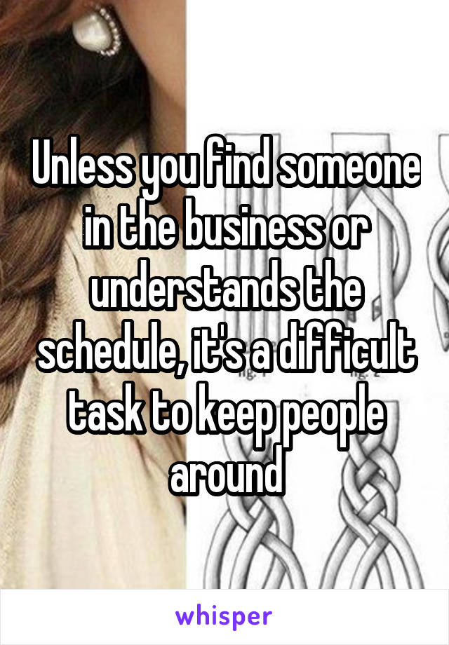 Unless you find someone in the business or understands the schedule, it's a difficult task to keep people around