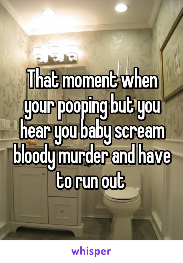 That moment when your pooping but you hear you baby scream bloody murder and have to run out 