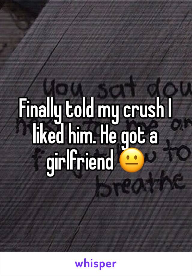 Finally told my crush I liked him. He got a girlfriend 😐