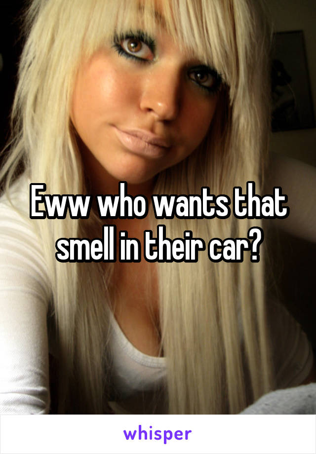 Eww who wants that smell in their car?