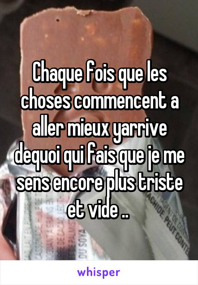 Chaque fois que les choses commencent a aller mieux yarrive dequoi qui fais que je me sens encore plus triste et vide .. 