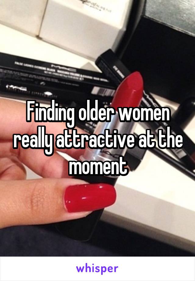 Finding older women really attractive at the moment