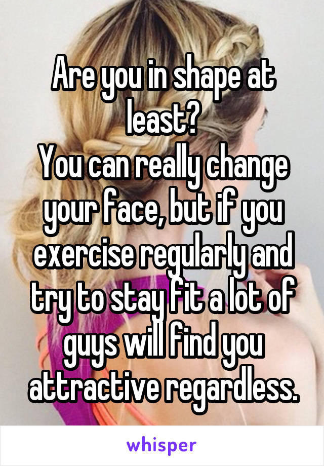 Are you in shape at least?
You can really change your face, but if you exercise regularly and try to stay fit a lot of guys will find you attractive regardless.