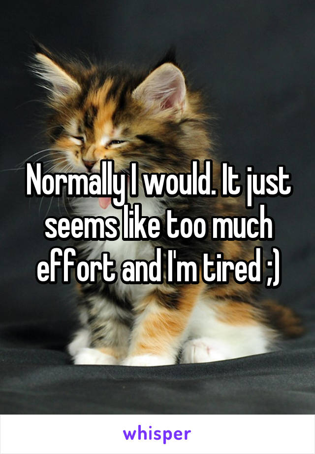 Normally I would. It just seems like too much effort and I'm tired ;)