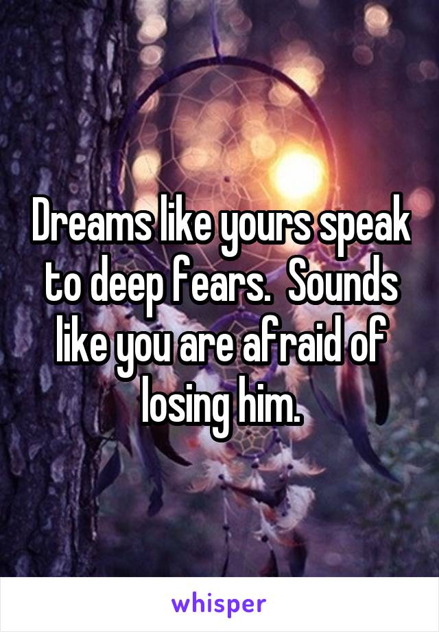 Dreams like yours speak to deep fears.  Sounds like you are afraid of losing him.