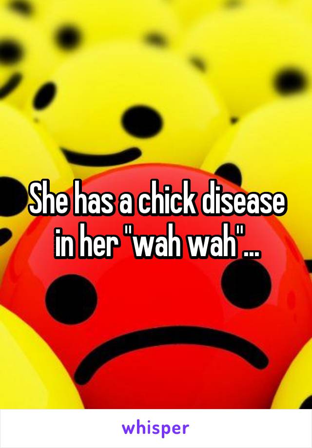 She has a chick disease in her "wah wah"...