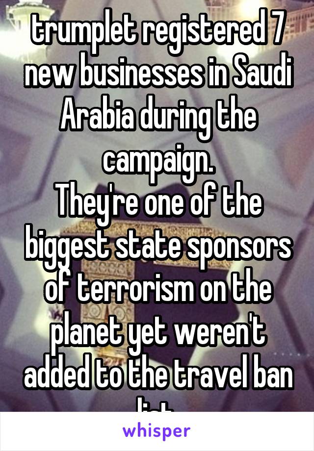 trumplet registered 7 new businesses in Saudi Arabia during the campaign.
They're one of the biggest state sponsors of terrorism on the planet yet weren't added to the travel ban list.