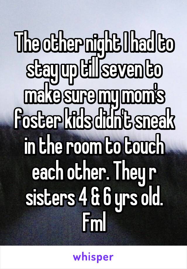 The other night I had to stay up till seven to make sure my mom's foster kids didn't sneak in the room to touch each other. They r sisters 4 & 6 yrs old. Fml