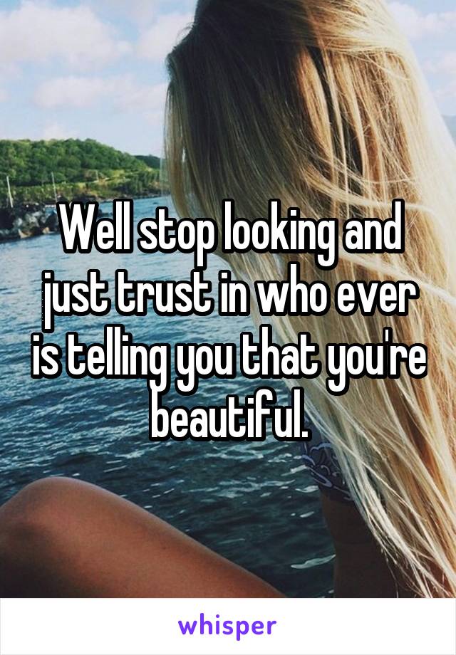 Well stop looking and just trust in who ever is telling you that you're beautiful.