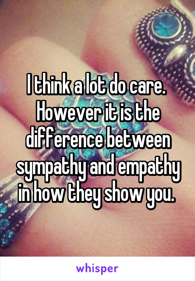 I think a lot do care.  However it is the difference between sympathy and empathy in how they show you. 