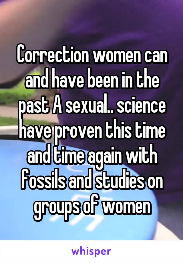 Correction women can and have been in the past A sexual.. science have proven this time and time again with fossils and studies on groups of women