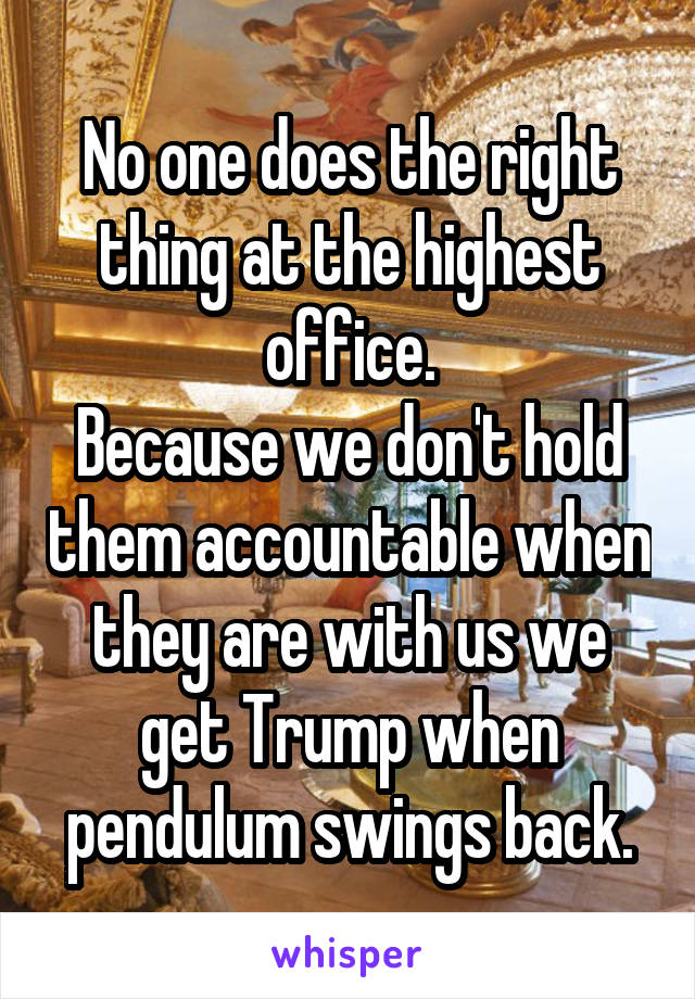 No one does the right thing at the highest office.
Because we don't hold them accountable when they are with us we get Trump when pendulum swings back.