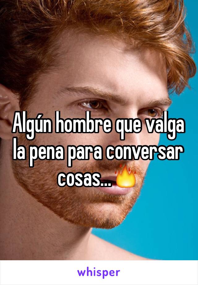 Algún hombre que valga la pena para conversar cosas...🔥