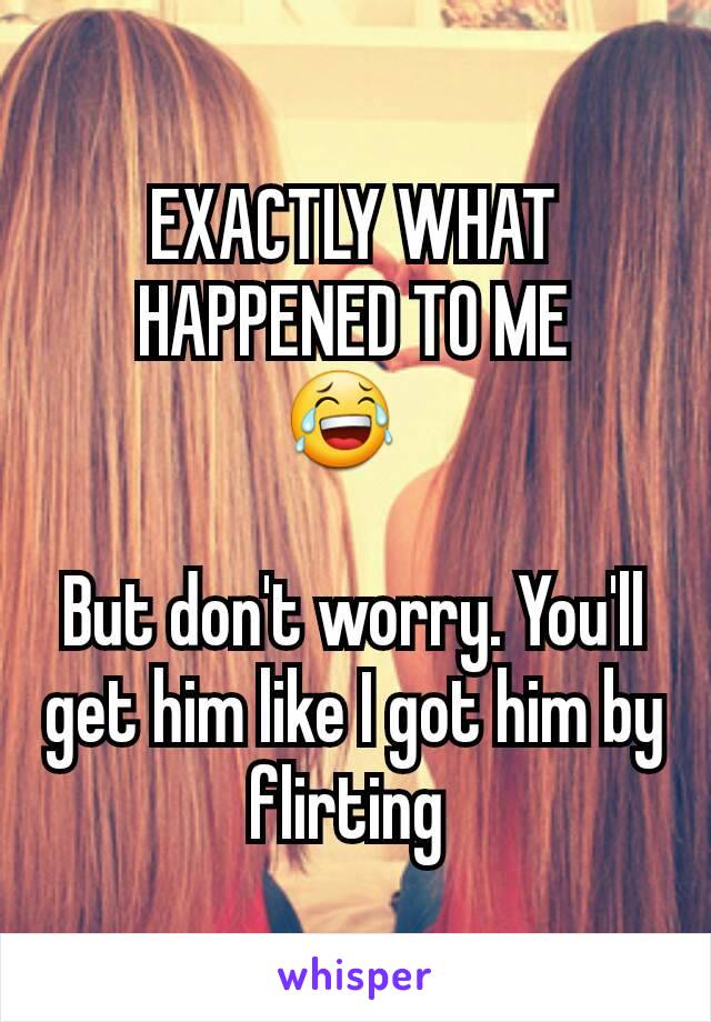 EXACTLY WHAT HAPPENED TO ME
😂  

But don't worry. You'll get him like I got him by flirting 