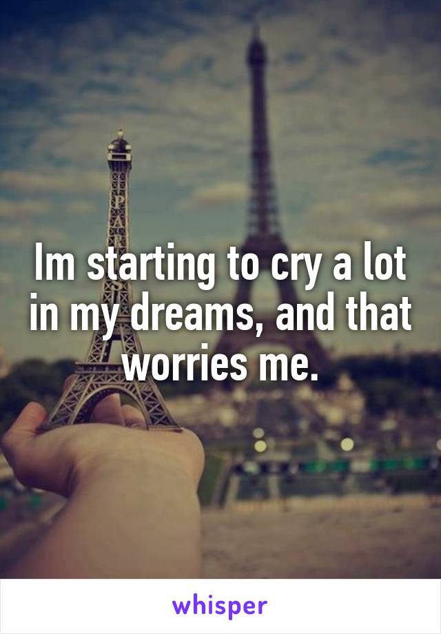 Im starting to cry a lot in my dreams, and that worries me.