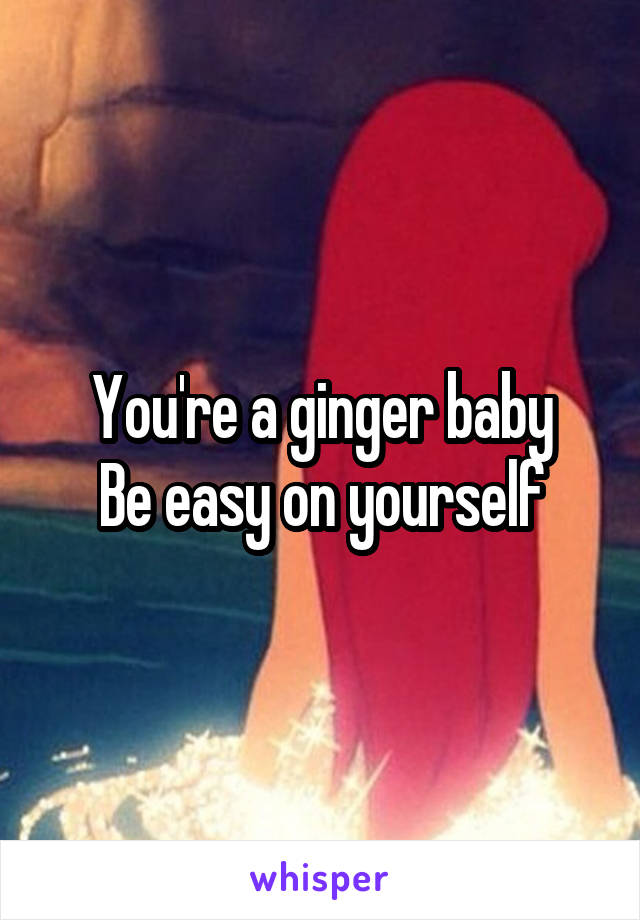 You're a ginger baby
Be easy on yourself