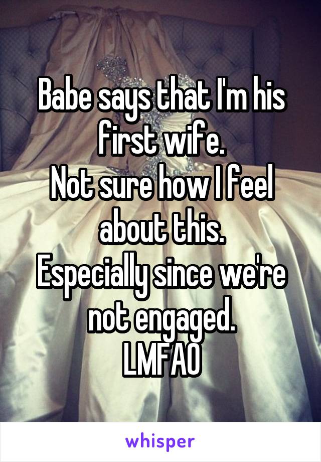 Babe says that I'm his first wife.
Not sure how I feel about this.
Especially since we're not engaged.
LMFAO