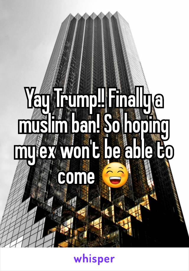 Yay Trump!! Finally a muslim ban! So hoping my ex won't be able to come 😁