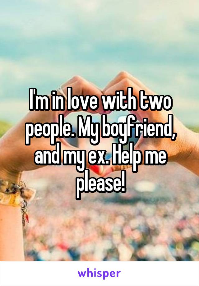 I'm in love with two people. My boyfriend, and my ex. Help me please!