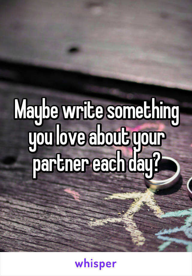 Maybe write something you love about your partner each day?