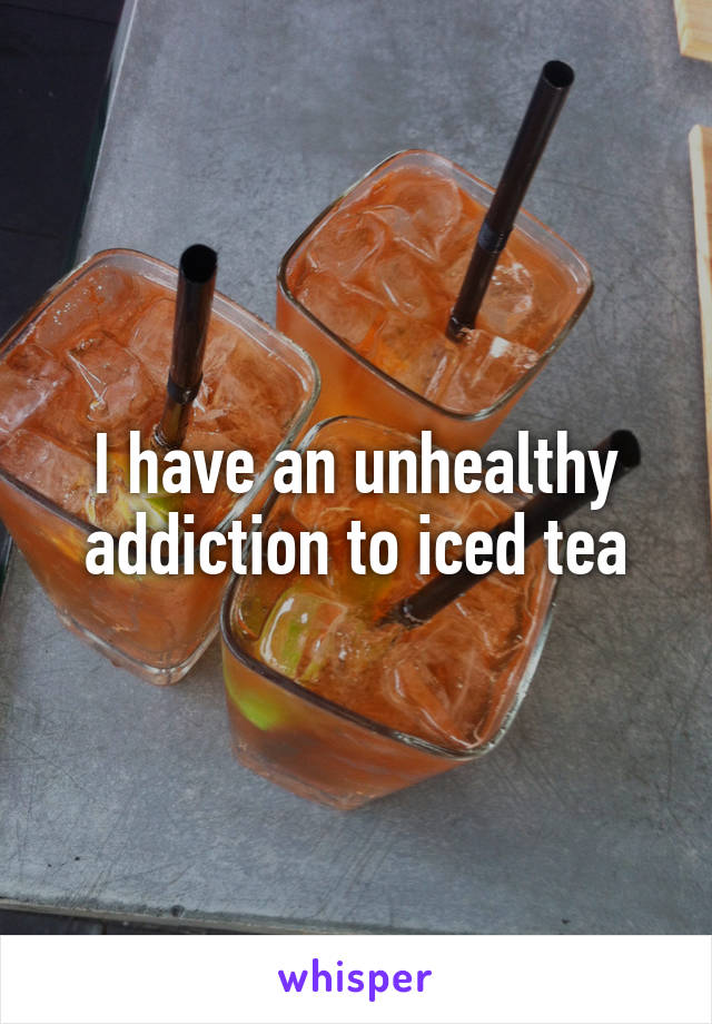 I have an unhealthy addiction to iced tea