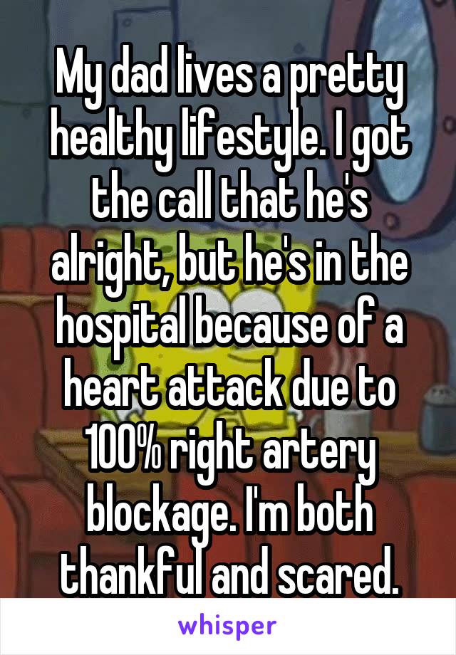 My dad lives a pretty healthy lifestyle. I got the call that he's alright, but he's in the hospital because of a heart attack due to 100% right artery blockage. I'm both thankful and scared.