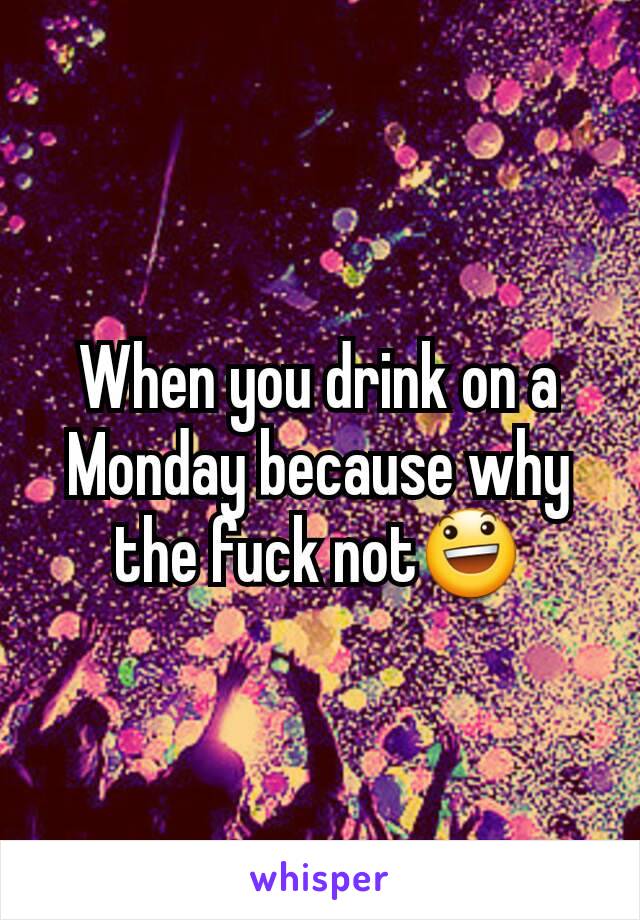 When you drink on a Monday because why the fuck not😃