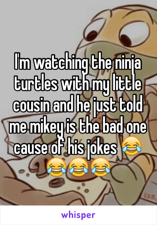 I'm watching the ninja turtles with my little cousin and he just told me mikey is the bad one cause of his jokes 😂😂😂😂