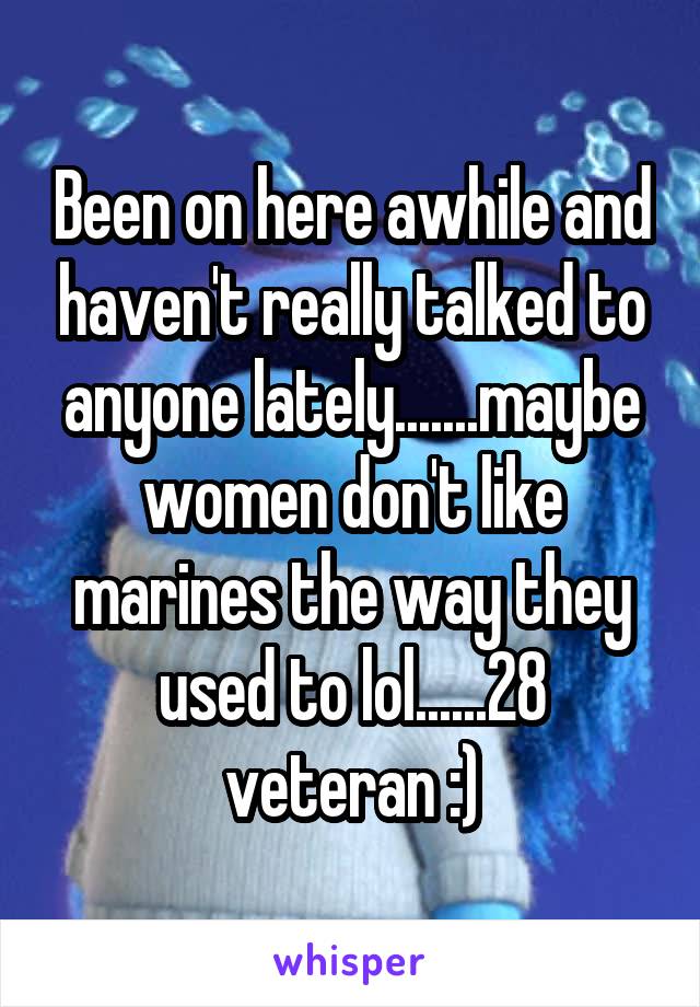 Been on here awhile and haven't really talked to anyone lately.......maybe women don't like marines the way they used to lol......28 veteran :)