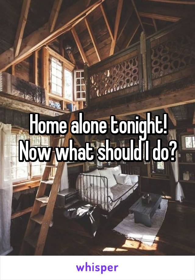 Home alone tonight! Now what should I do?