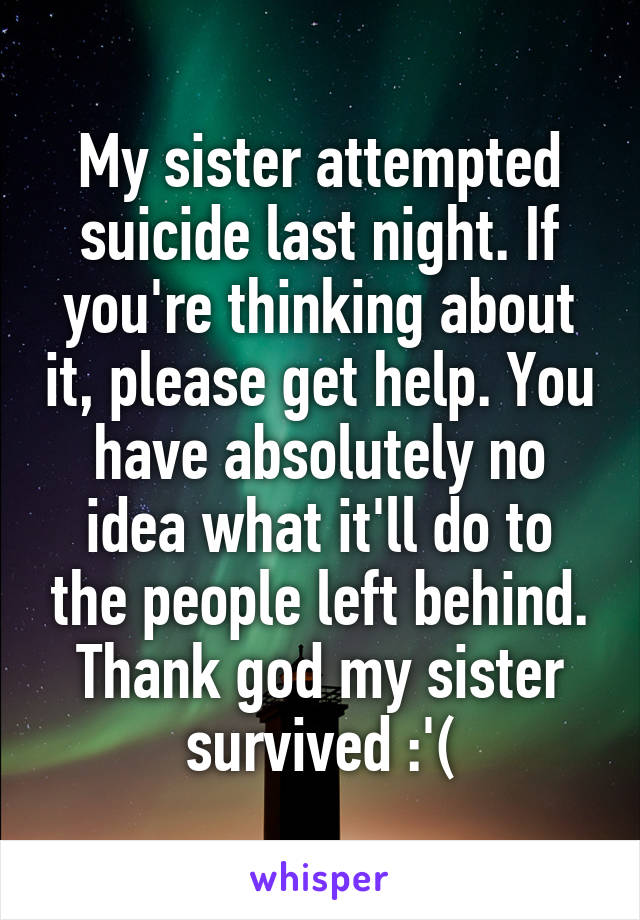 My sister attempted suicide last night. If you're thinking about it, please get help. You have absolutely no idea what it'll do to the people left behind. Thank god my sister survived :'(