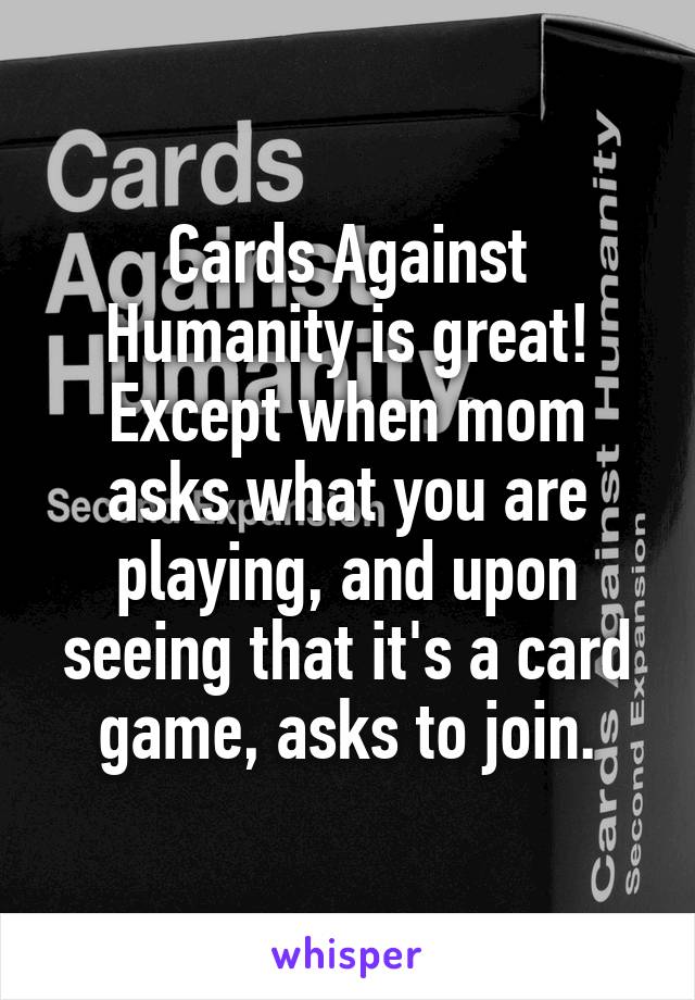 Cards Against Humanity is great! Except when mom asks what you are playing, and upon seeing that it's a card game, asks to join.