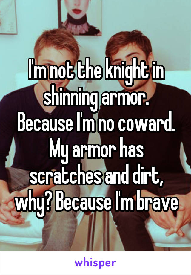 I'm not the knight in shinning armor.
Because I'm no coward.
My armor has scratches and dirt, why? Because I'm brave