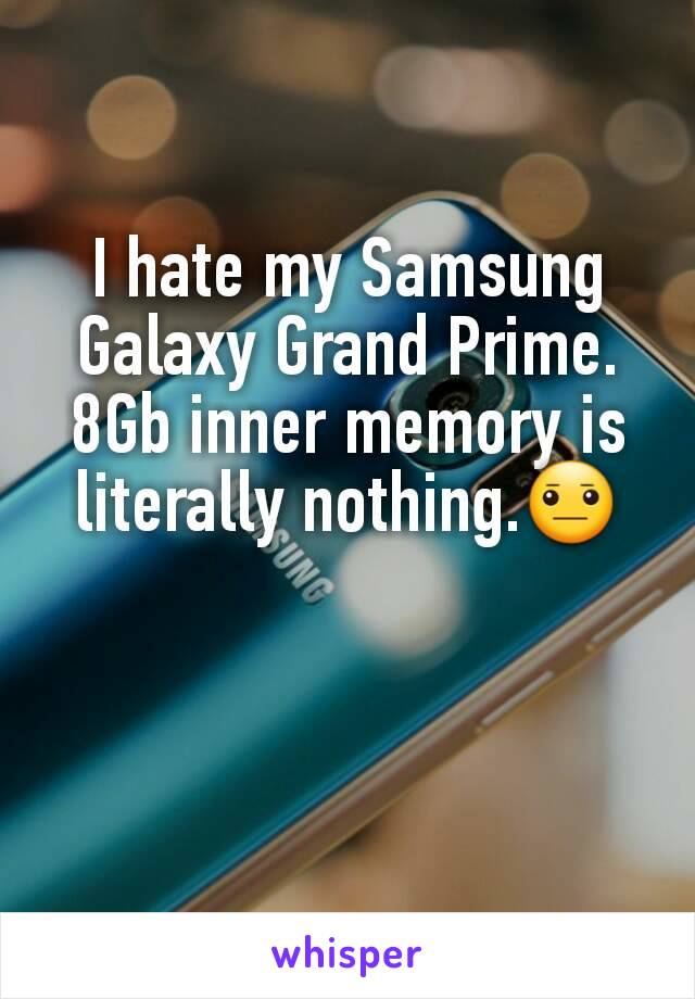 I hate my Samsung Galaxy Grand Prime. 8Gb inner memory is literally nothing.😐