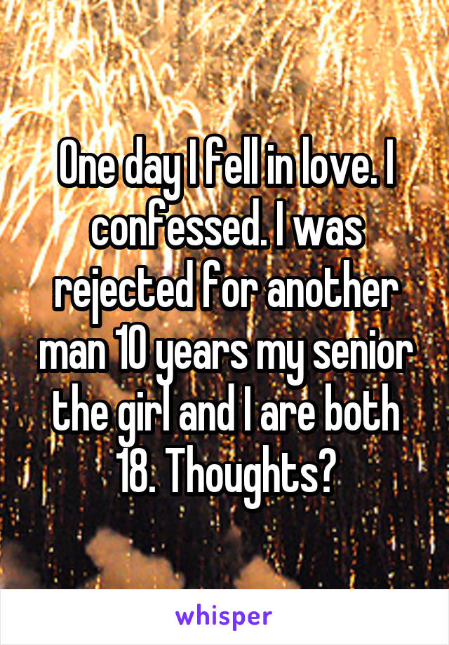 One day I fell in love. I confessed. I was rejected for another man 10 years my senior the girl and I are both 18. Thoughts?