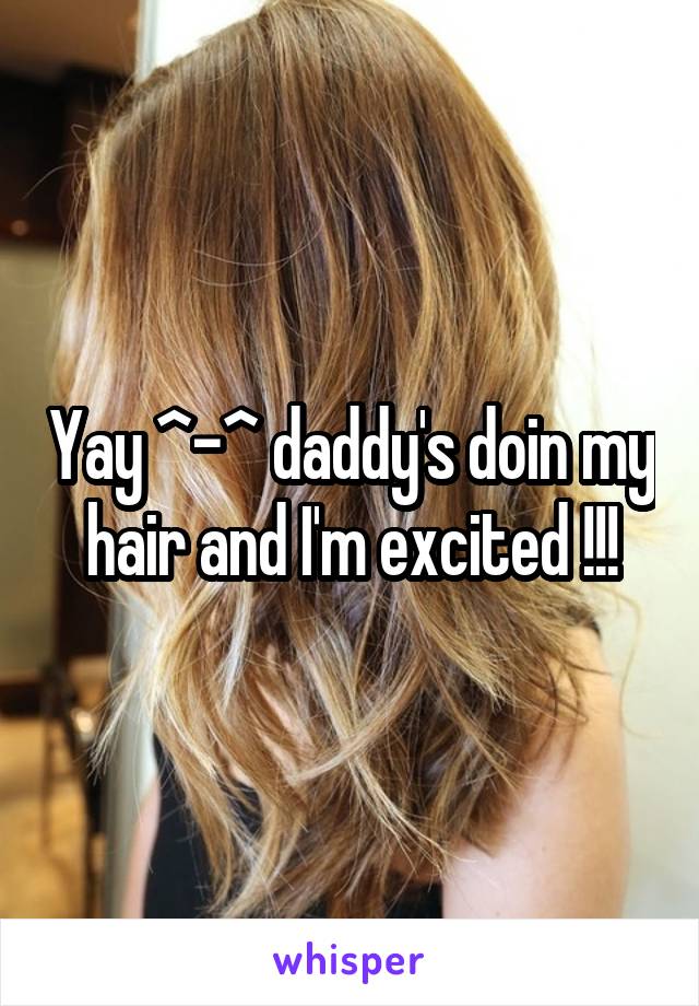 Yay ^-^ daddy's doin my hair and I'm excited !!!