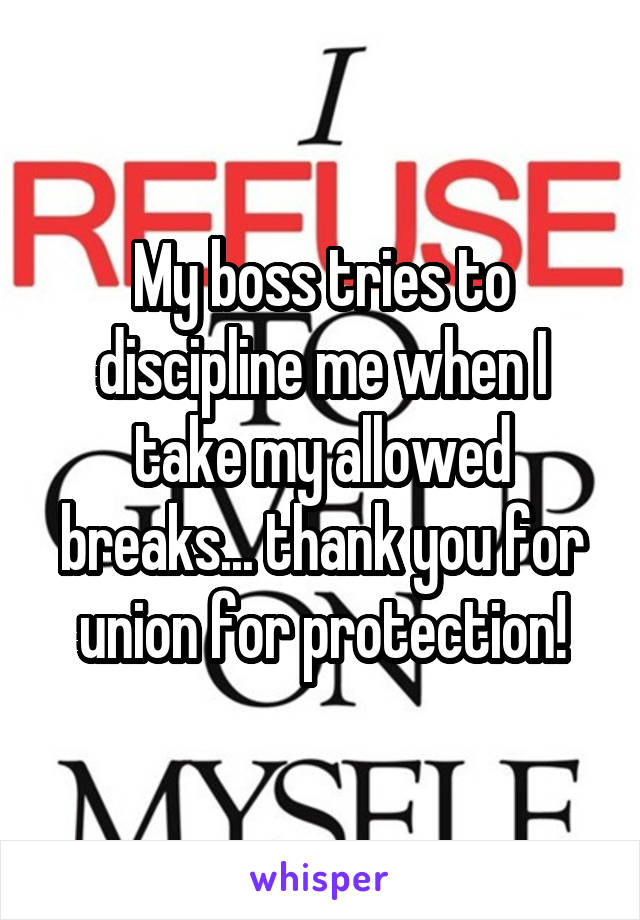 My boss tries to discipline me when I take my allowed breaks... thank you for union for protection!