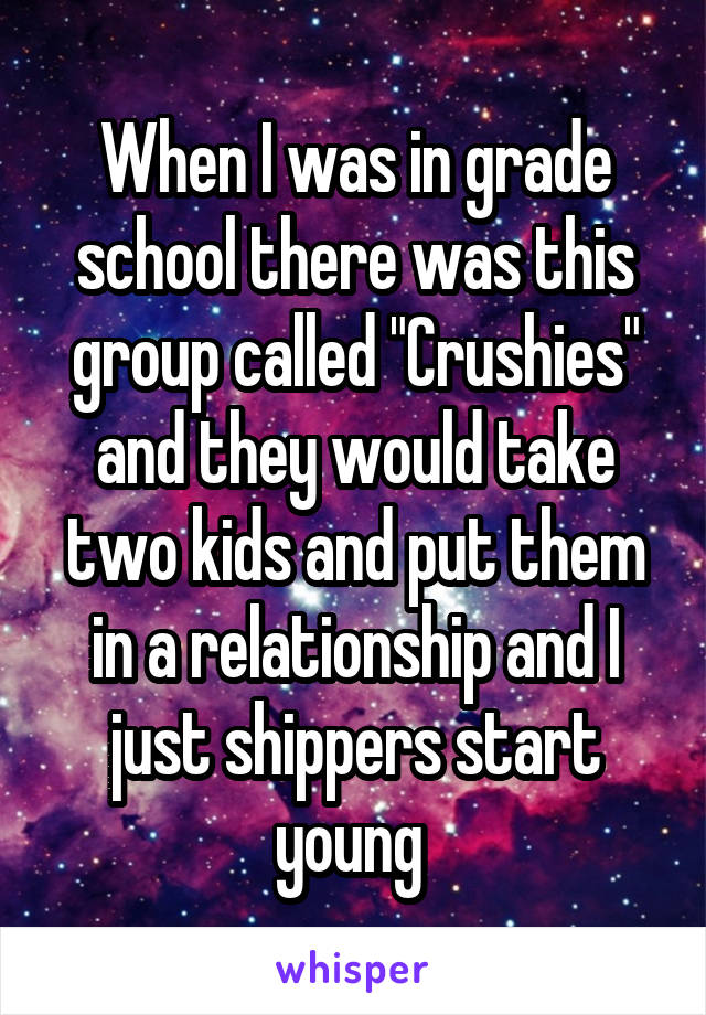 When I was in grade school there was this group called "Crushies" and they would take two kids and put them in a relationship and I just shippers start young 