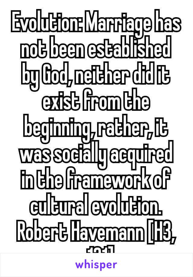 Evolution: Marriage has not been established by God, neither did it exist from the beginning, rather, it was socially acquired in the framework of cultural evolution. Robert Havemann [H3, p. 121] 