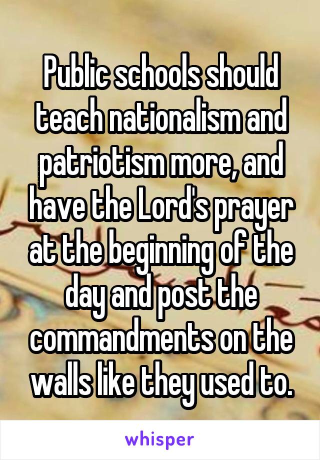 Public schools should teach nationalism and patriotism more, and have the Lord's prayer at the beginning of the day and post the commandments on the walls like they used to.